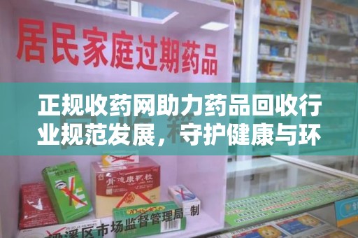 商丘正规收药网助力药品回收行业规范发展，守护健康与环境