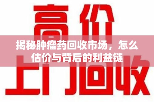 商丘揭秘肿瘤药回收市场，怎么估价与背后的利益链