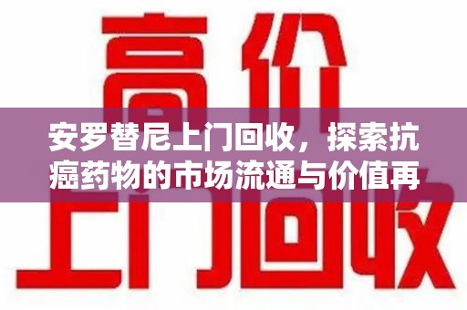 商丘安罗替尼上门回收，探索抗癌药物的市场流通与价值再生