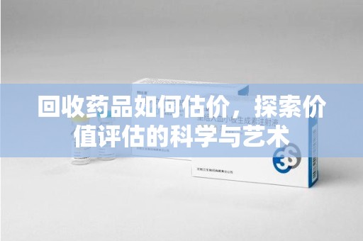 商丘回收药品如何估价，探索价值评估的科学与艺术