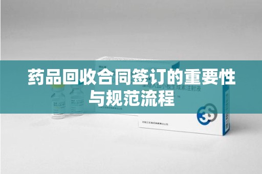 商丘药品回收合同签订的重要性与规范流程
