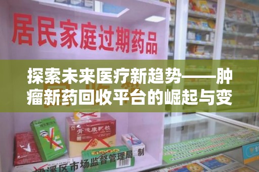 商丘探索未来医疗新趋势——肿瘤新药回收平台的崛起与变革
