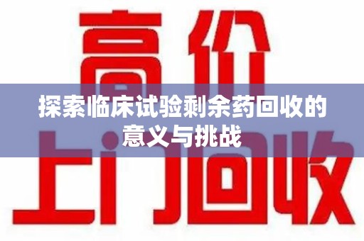 商丘探索临床试验剩余药回收的意义与挑战