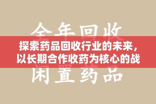 商丘探索药品回收行业的未来，以长期合作收药为核心的战略布局