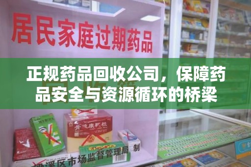 商丘正规药品回收公司，保障药品安全与资源循环的桥梁