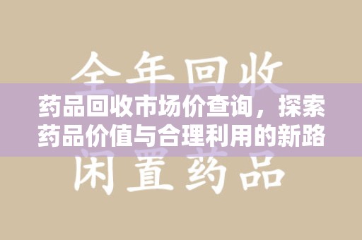 商丘药品回收市场价查询，探索药品价值与合理利用的新路径