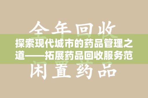 商丘探索现代城市的药品管理之道——拓展药品回收服务范围的必要性与实践