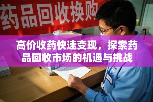 商丘高价收药快速变现，探索药品回收市场的机遇与挑战