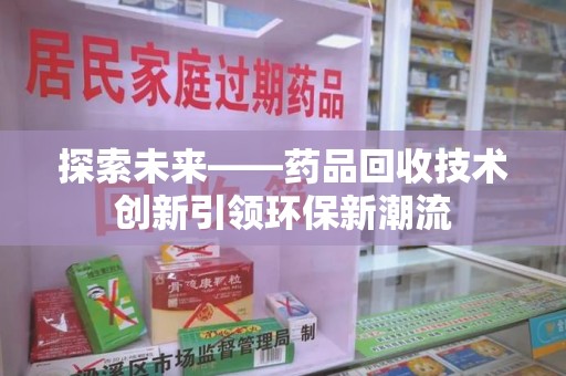 商丘探索未来——药品回收技术创新引领环保新潮流