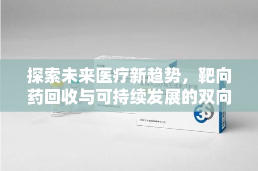 商丘探索未来医疗新趋势，靶向药回收与可持续发展的双向奔赴