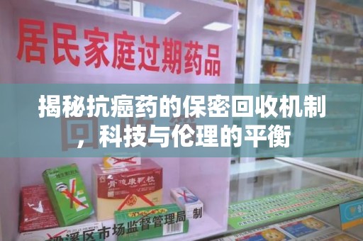 商丘揭秘抗癌药的保密回收机制，科技与伦理的平衡