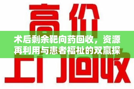 商丘术后剩余靶向药回收，资源再利用与患者福祉的双赢探索