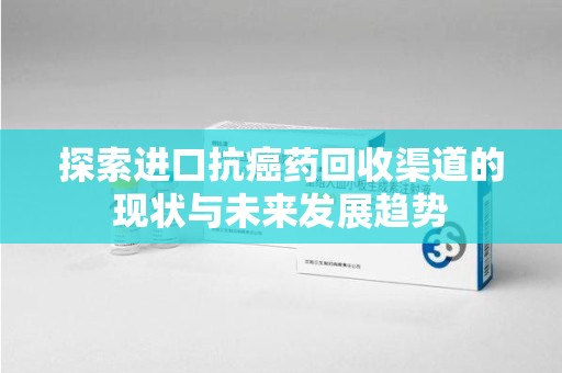 商丘探索进口抗癌药回收渠道的现状与未来发展趋势