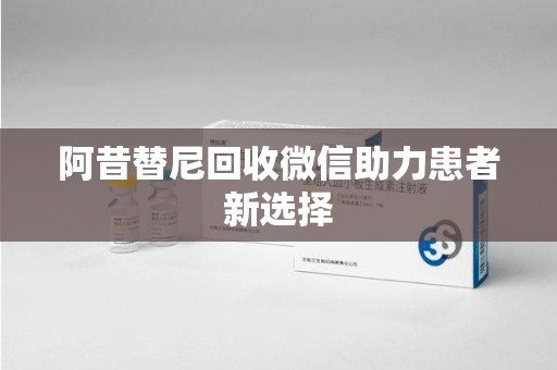 商丘阿昔替尼回收微信助力患者新选择