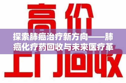 商丘探索肺癌治疗新方向——肺癌化疗药回收与未来医疗革新