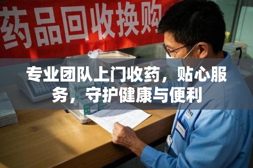 商丘专业团队上门收药，贴心服务，守护健康与便利