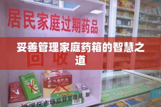 商丘妥善管理家庭药箱的智慧之道
