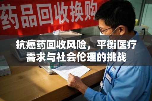 商丘抗癌药回收风险，平衡医疗需求与社会伦理的挑战