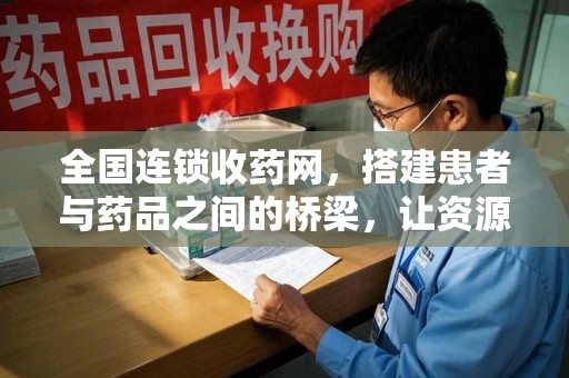 商丘全国连锁收药网，搭建患者与药品之间的桥梁，让资源更高效流动