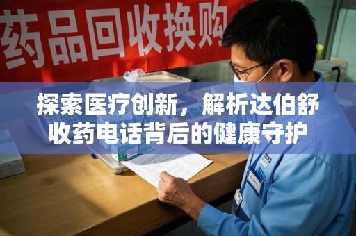 商丘探索医疗创新，解析达伯舒收药电话背后的健康守护