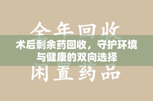 商丘术后剩余药回收，守护环境与健康的双向选择