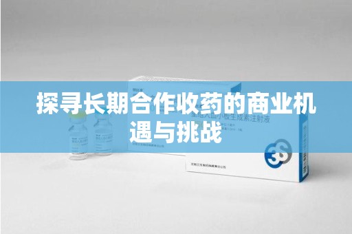商丘探寻长期合作收药的商业机遇与挑战