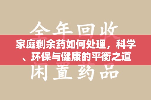 商丘家庭剩余药如何处理，科学、环保与健康的平衡之道