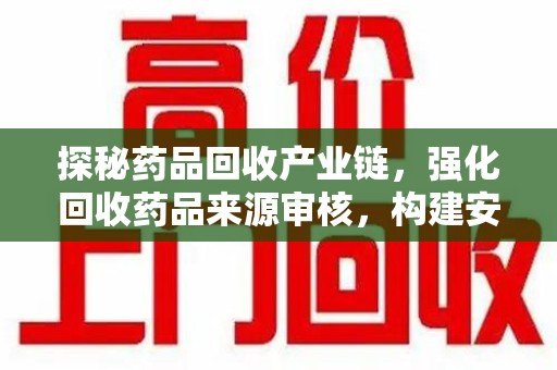 商丘探秘药品回收产业链，强化回收药品来源审核，构建安全健康体系