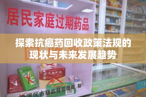 商丘探索抗癌药回收政策法规的现状与未来发展趋势