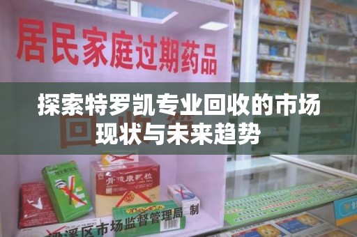 商丘探索特罗凯专业回收的市场现状与未来趋势