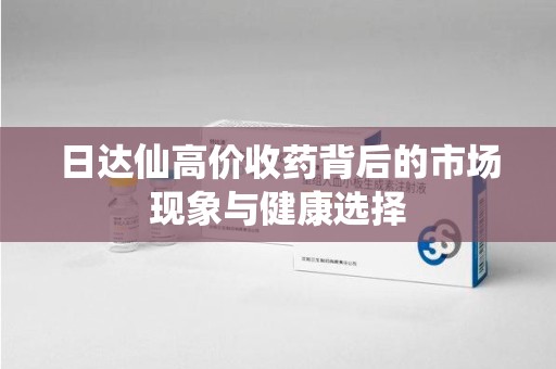 商丘日达仙高价收药背后的市场现象与健康选择