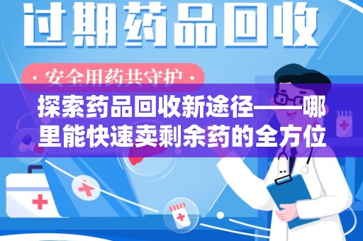 商丘探索药品回收新途径——哪里能快速卖剩余药的全方位解析