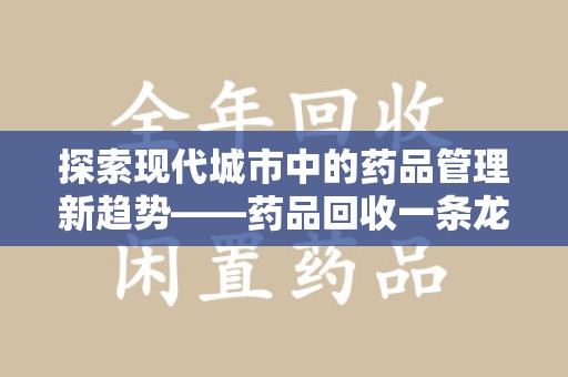 商丘探索现代城市中的药品管理新趋势——药品回收一条龙服务的崛起