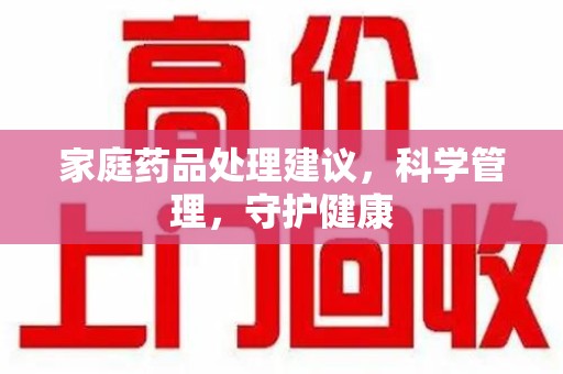 商丘家庭药品处理建议，科学管理，守护健康