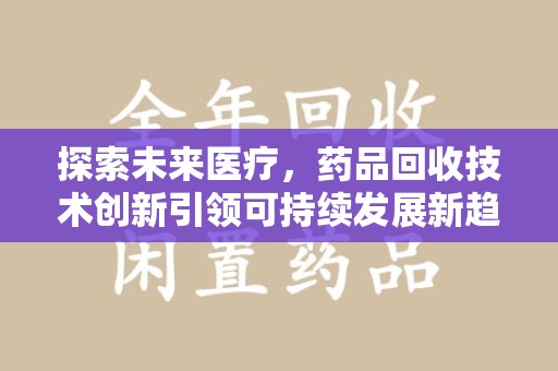 商丘探索未来医疗，药品回收技术创新引领可持续发展新趋势