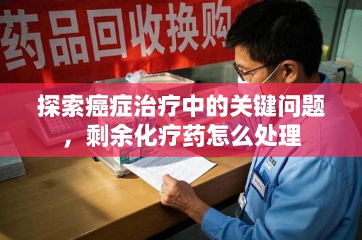 商丘探索癌症治疗中的关键问题，剩余化疗药怎么处理