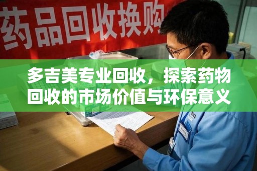 商丘多吉美专业回收，探索药物回收的市场价值与环保意义