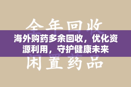 商丘海外购药多余回收，优化资源利用，守护健康未来