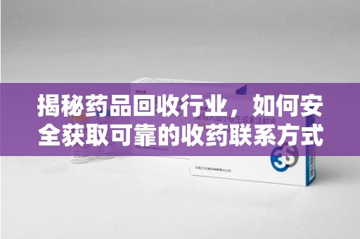 商丘揭秘药品回收行业，如何安全获取可靠的收药联系方式？
