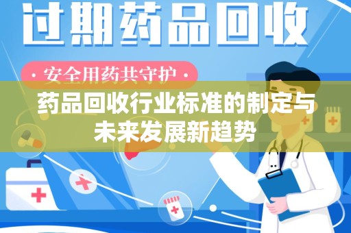 商丘药品回收行业标准的制定与未来发展新趋势