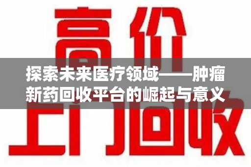 商丘探索未来医疗领域——肿瘤新药回收平台的崛起与意义