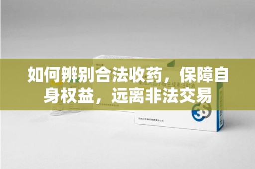 商丘如何辨别合法收药，保障自身权益，远离非法交易