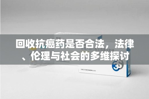 商丘回收抗癌药是否合法，法律、伦理与社会的多维探讨