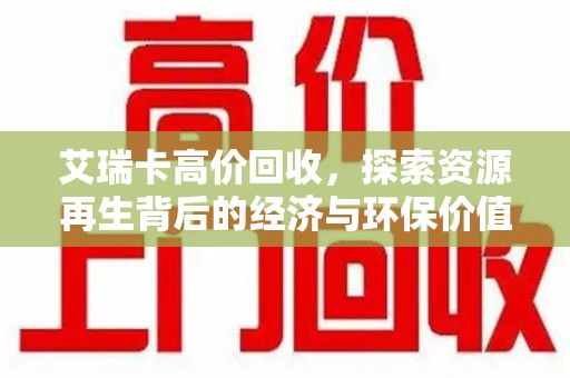 商丘艾瑞卡高价回收，探索资源再生背后的经济与环保价值