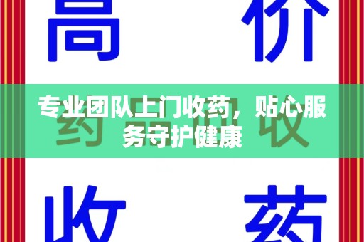 商丘专业团队上门收药，贴心服务守护健康