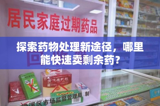 商丘探索药物处理新途径，哪里能快速卖剩余药？