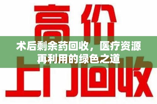 商丘术后剩余药回收，医疗资源再利用的绿色之道