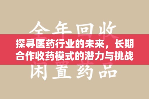 商丘探寻医药行业的未来，长期合作收药模式的潜力与挑战