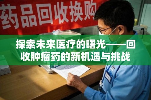 商丘探索未来医疗的曙光——回收肿瘤药的新机遇与挑战