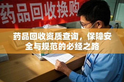 商丘药品回收资质查询，保障安全与规范的必经之路